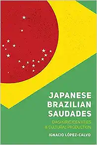 Japanese Brazilian Saudades: Diasporic Identities and Cultural Production (Nikkei in the Americas)
