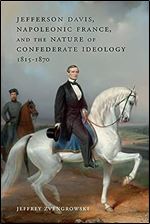 Jefferson Davis, Napoleonic France, and the Nature of Confederate Ideology, 1815 1870 (Conflicting Worlds: New Dimensions of the American Civil War)