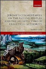 Jerome's Commentaries on the Pauline Epistles and the Architecture of Exegetical Authority (Oxford Early Christian Studies)