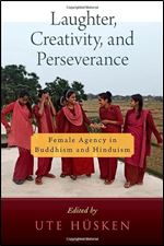 Laughter, Creativity, and Perseverance: Female Agency in Buddhism and Hinduism (AAR RELIGION CULTURE AND HISTORY SERIES)