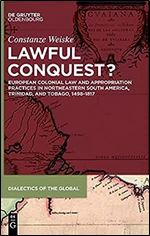 Lawful Conquest?: European Colonial Law and Appropriation Practices in northeastern South America, Trinidad, and Tobago, 14981817 (Dialectics of the Global) (Issn, 12)
