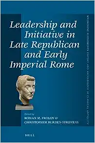 Leadership and Initiative in Late Republican and Early Imperial Rome (Mnemosyne, Supplements / Mnemosyne, Supplements, History and Archaeology of Classical Antiquity, 453)