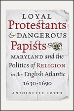 Loyal Protestants and Dangerous Papists: Maryland and the Politics of Religion in the English Atlantic, 1630-1690 (Early American Histories)