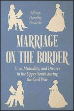 Marriage on the Border: Love, Mutuality, and Divorce in the Upper South during the Civil War (New Directions In Southern History)
