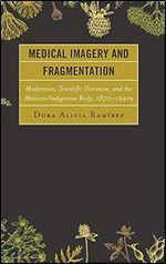 Medical Imagery and Fragmentation: Modernism, Scientific Discourse, and the Mexican/Indigenous Body, 1870 1940s