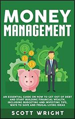 Money Management: An Essential Guide on How to Get out of Debt and Start Building Financial Wealth, Including Budgeting and Investing Tips, Ways to Save and Frugal Living Ideas