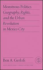 Monstrous Politics: Geography, Rights, and the Urban Revolution in Mexico City (Critical Mexican Studies)