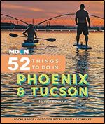 Moon 52 Things to Do in Phoenix & Tucson: Local Spots, Outdoor Recreation, Getaways (Moon Travel Guides)
