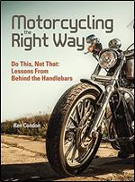 Motorcycling the Right Way: Do This, Not That: Lessons from Behind the Handlebars (CompanionHouse Books) Rider's Guide to Controlling Your Motorcycle - Master Skills, Be Safe, and Ride with Confidence