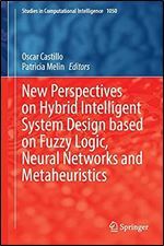 New Perspectives on Hybrid Intelligent System Design based on Fuzzy Logic, Neural Networks and Metaheuristics (Studies in Computational Intelligence, 1050)