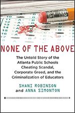 None of the Above: The Untold Story of the Atlanta Public Schools Cheating Scandal, Corporate Greed , and the Criminalization of Educators