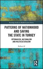 Patterns of Nationhood and Saving the State in Turkey: Ottomanism, Nationalism and Multiculturalism (Routledge Studies in Middle Eastern Politics)
