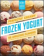 Perfectly Creamy Frozen Yogurt: 56 Amazing Flavors plus Recipes for Pies, Cakes & Other Frozen Desserts