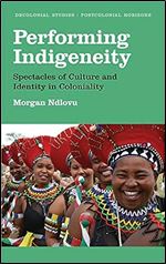 Performing Indigeneity: Spectacles of Culture and Identity in Coloniality (Decolonial Studies, Postcolonial Horizons)