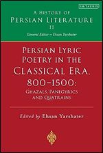 Persian Lyric Poetry in the Classical Era, 800-1500: Ghazals, Panegyrics and Quatrains: A History of Persian Literature Vol. II