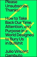 Please Unsubscribe, Thanks!: How to Take Back Our Time, Attention, and Purpose in a World Designed to Bury Us in Bullshit