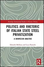 Politics and Rhetoric of Italian State Steel Privatisation: A Gramscian Analysis (Routledge International Studies in Business History)