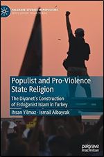 Populist and Pro-Violence State Religion: The Diyanet s Construction of Erdo anist Islam in Turkey (Palgrave Studies in Populisms)