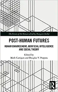 Post-Human Futures: Human Enhancement, Artificial Intelligence and Social Theory (The Future of the Human)