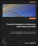 Practical Computer Architecture with Python and ARM: An introductory guide for enthusiasts and students to learn how computers work and program their own