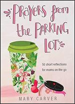 Prayers from the Parking Lot: 50 Short Reflections for Moms on the Go