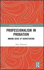 Professionalism in Probation: Making Sense of Marketisation (Routledge Frontiers of Criminal Justice)