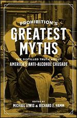 Prohibition s Greatest Myths: The Distilled Truth about America s Anti-Alcohol Crusade