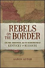 Rebels on the Border: Civil War, Emancipation, and the Reconstruction of Kentucky and Missouri (Conflicting Worlds: New Dimensions of the American Civil War)