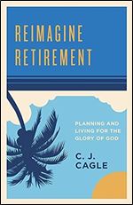 Reimagine Retirement: Planning and Living for the Glory of God