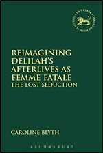 Reimagining Delilah s Afterlives as Femme Fatale: The Lost Seduction (The Library of Hebrew Bible/Old Testament Studies, Playing the Texts)