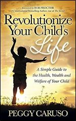 Revolutionize Your Child's Life: A Simple Guide to the Health, Wealth and Welfare of Your Child
