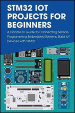 STM32 IoT Projects for Beginners: A Hands-On Guide to Connecting Sensors, Programming Embedded Systems, Build IoT Devices with STM32