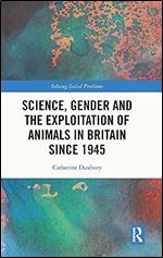 Science, Gender and the Exploitation of Animals in Britain Since 1945 (Solving Social Problems)