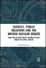 Secrecy, Public Relations and the British Nuclear Debate: How the UK Government Learned to Talk about the Bomb, 1970-83 (Cold War History)