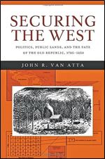 Securing the West: Politics, Public Lands, and the Fate of the Old Republic, 1785 1850 (Reconfiguring American Political History)