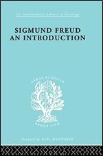 Sigmund Freud - An Introduction: A Presentation of his Theory, and a Discussion of the Relationship between Psycho-analysis and Sociology (International Library of Sociology)