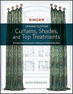 Singer(R) Sewing Custom Curtains, Shades, and Top Treatments: A Complete Step-by-Step Guide to Making and Installing Window Decor