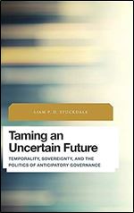 Taming an Uncertain Future: Temporality, Sovereignty, and the Politics of Anticipatory Governance (Future Perfect: Images of the Time to Come in Philosophy, Politics and Cultural Studies)