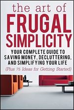 The Art of Frugal Simplicity: Your Complete Guide to Saving Money, Decluttering and Simplifying Your Life (Plus 75 Ideas for Getting Started) (Frugal Living, Frugal Tips, Frugality, Frugal Luxuries)