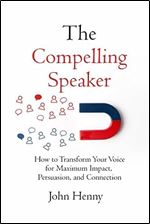 The Compelling Speaker: How to Transform Your Voice for Maximum Impact, Persuasion, and Connection