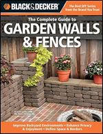 The Complete Guide to Garden Walls & Fences: Improve Backyard Environments - Enhance Privacy & Enjoyment - Define Space & Borders (Black & Decker Complete Guide)