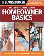 The Complete Photo Guide to Homeowner Basics: 100 Essential Projects Every Homeowner Needs to Know