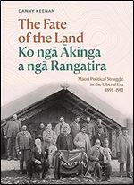 The Fate of the Land Ko nga Akinga a nga Rangatira: Maori political struggle in the Liberal era 1891 1912