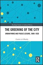 The Greening of the City: Urban Parks and Public Leisure, 1840-1939 (Routledge Studies in Cultural History)