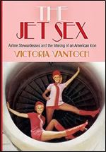 The Jet Sex: Airline Stewardesses and the Making of an American Icon