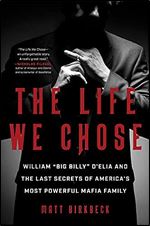 The Life We Chose: William Big Billy D'Elia and the Last Secrets of America's Most Powerful Mafia Family