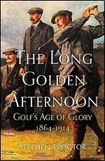The Long Golden Afternoon: Golf's Age of Glory, 1864-1914