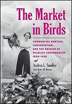 The Market in Birds: Commercial Hunting, Conservation, and the Origins of Wildlife Consumerism, 1850 1920