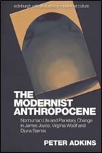 The Modernist Anthropocene: Nonhuman Life and Planetary Change in James Joyce, Virginia Woolf and Djuna Barnes (Edinburgh Critical Studies in Modernist Culture)