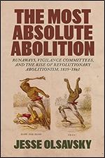 The Most Absolute Abolition: Runaways, Vigilance Committees, and the Rise of Revolutionary Abolitionism, 1835 1861 (Antislavery, Abolition, and the Atlantic World)